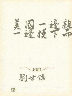 美国一边亲上面一边摸下面