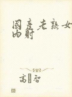 国产老熟女无套内射