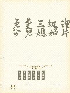 免费三级理论公公儿媳妇片