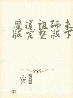 魔道祖师未删减版完整版下载