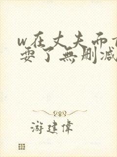 w在丈夫面前被耍了无删减版