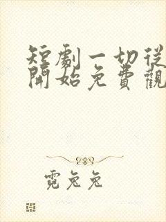 短剧一切从无敌开始免费观看