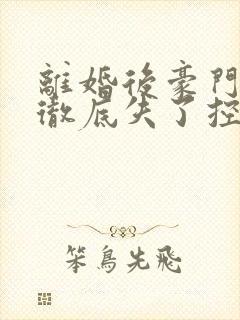 离婚后豪门前夫彻底失了控笔趣阁