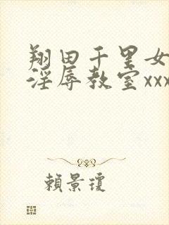 翔田千里女教师淫辱教室xxx