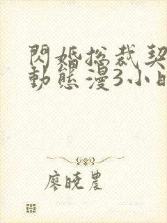 闪婚总裁契约妻动态漫3小时8分钟在线观看