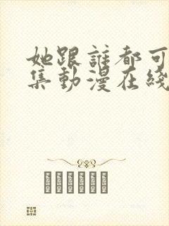 她跟谁都可以全集动漫在线观看