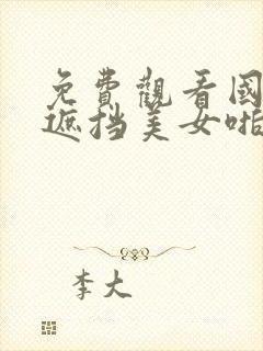 免费观看国产无遮挡美女啪啪啪啪