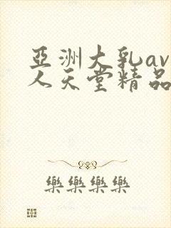 亚洲大乳av成人天堂精品