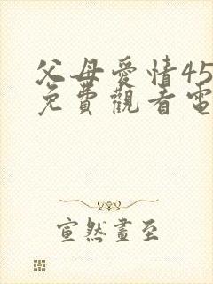 父母爱情45集免费观看电视剧大全