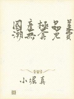 国产极品美女高潮无套免费