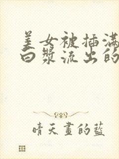 美女被插满高潮白浆流出的视频