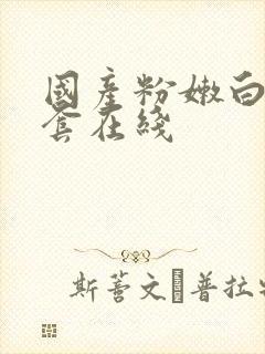 国产粉嫩白浆无套在线