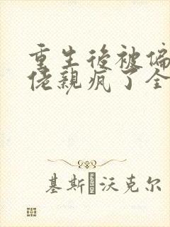 重生后被偏执大佬亲疯了全部章节免费阅读