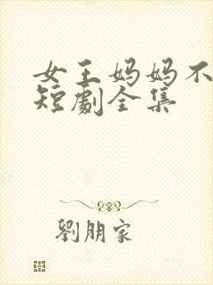 女王妈妈不好惹短剧全集