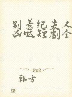 别惹纪夫人她超凶哒短剧全集在线观看