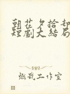 朝花夕拾却已迟短剧大结局封面