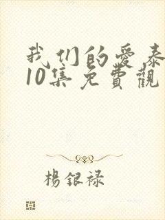 我们的爱泰剧第10集免费观看