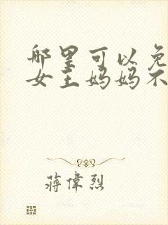 哪里可以免费看女王妈妈不好惹短剧