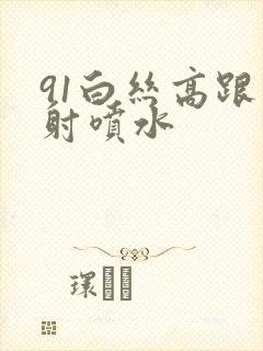 91白丝高跟内射喷水