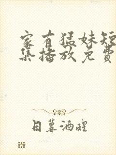 家有猛妹短剧全集播放免费观看