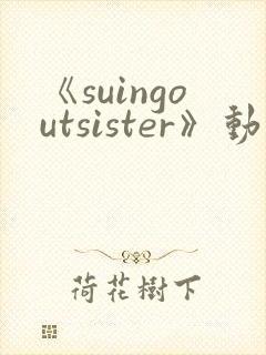 《suingoutsister》动漫免费观看全集