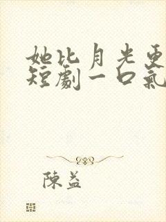 她比月光更耀眼短剧一口气看完
