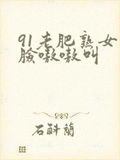 91老肥熟女露脸嗷嗷叫