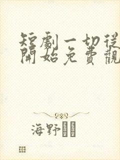 短剧一切从无敌开始免费观看