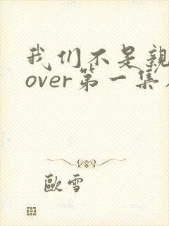 我们不是亲兄妹over第一集在线观看