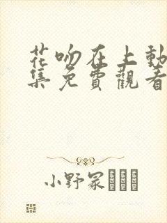 花吻在上动漫全集免费观看