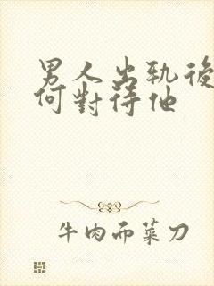 男人出轨后该如何对待他