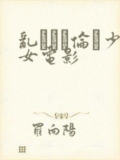 乱···伦·少女电影