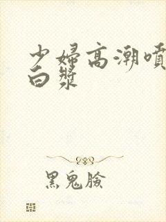 少妇高潮喷水出白浆