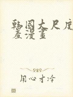 韩国大尺度无遮羞漫画