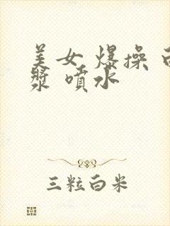 美女 爆操 白浆 喷水