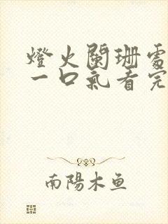 灯火阑珊处短剧一口气看完