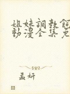 姐妹调教饲育者动漫全集免费观看