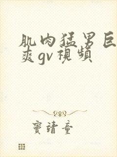 肌肉猛男巨大粗爽gv视频