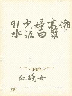 91少妇高潮喷水流白浆