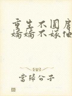 重生不圆房重生娇娇不嫁他急了免费阅读