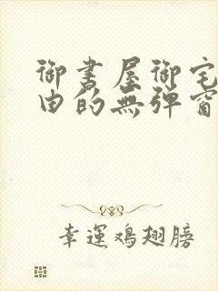 御书屋御宅屋自由的无弹窗小说阅读