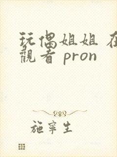 玩偶姐姐 在线观看 pron