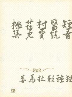 桃花村医短剧全集免费观看全集