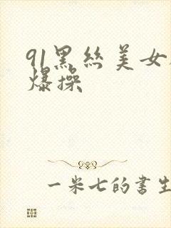 91黑丝美女被爆操