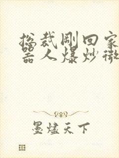 总裁刚回家被机器人爆炒微博