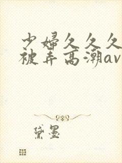 少妇久久久久久被弄高潮av