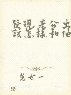 发现老公出轨后该怎样和他沟通