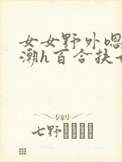 女女野外嗯啊高潮h百合扶她