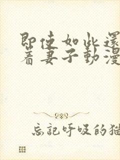 即使如此还是爱着妻子动漫第一集免费观看