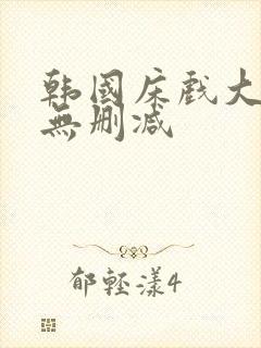 韩国床戏大尺度无删减